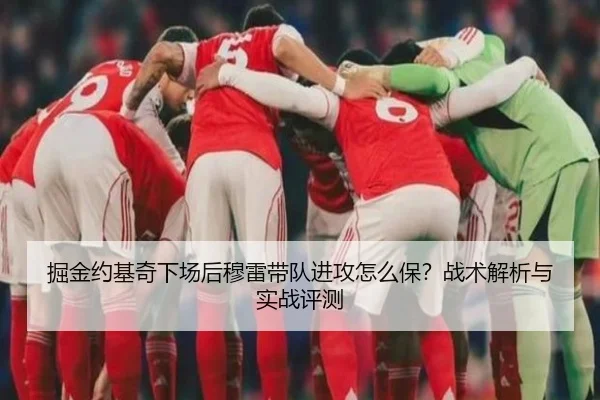 掘金约基奇下场后穆雷带队进攻怎么保？战术解析与实战评测