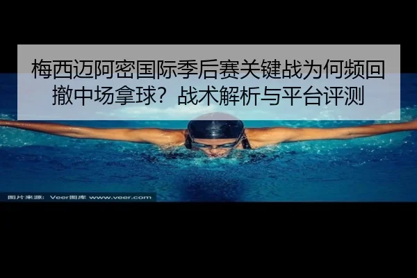 梅西迈阿密国际季后赛关键战为何频回撤中场拿球？战术解析与平台评测