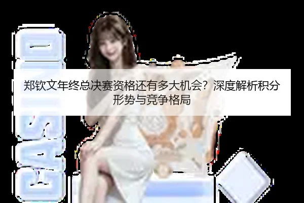 郑钦文年终总决赛资格还有多大机会？深度解析积分形势与竞争格局