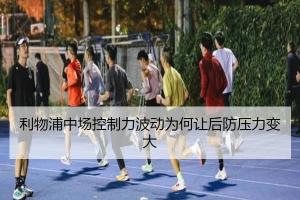 利物浦中场控制力波动为何让后防压力变大