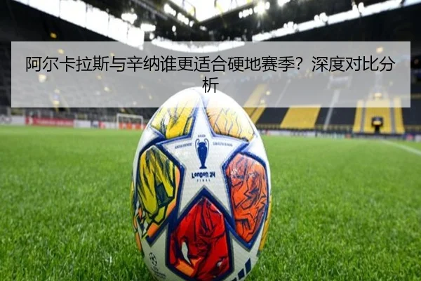 阿尔卡拉斯与辛纳谁更适合硬地赛季？深度对比分析