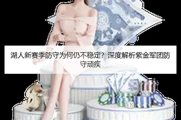 湖人新赛季防守为何仍不稳定？深度解析紫金军团防守顽疾