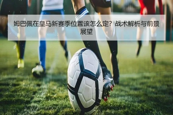 姆巴佩在皇马新赛季位置该怎么定？战术解析与前景展望