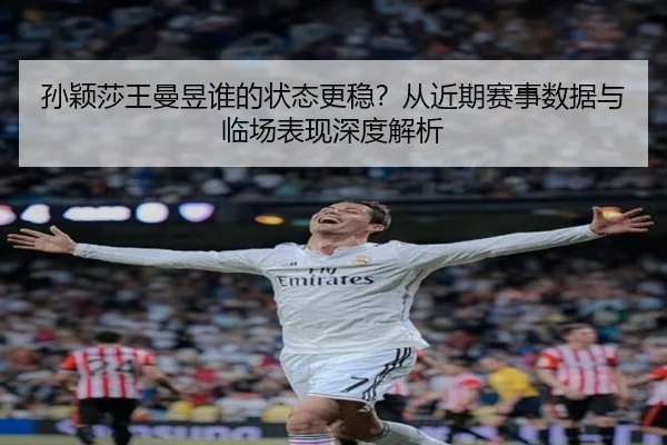 孙颖莎王曼昱谁的状态更稳？从近期赛事数据与临场表现深度解析