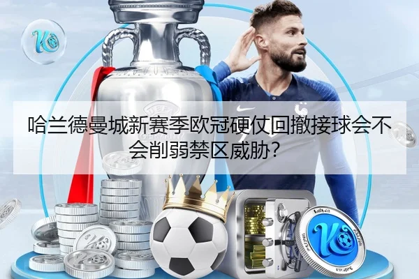 哈兰德曼城新赛季欧冠硬仗回撤接球会不会削弱禁区威胁？